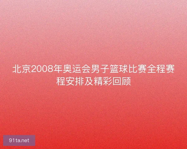 北京2008年奥运会男子篮球比赛全程赛程安排及精彩回顾
