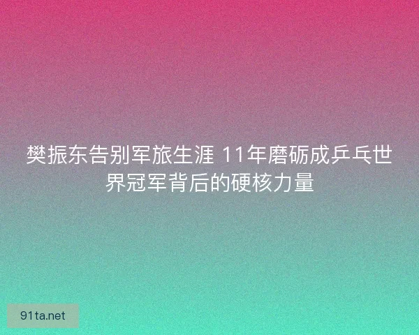 樊振东告别军旅生涯 11年磨砺成乒乓世界冠军背后的硬核力量