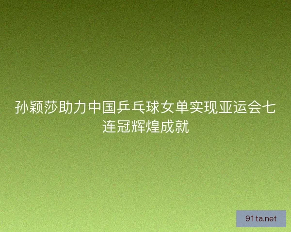 孙颖莎助力中国乒乓球女单实现亚运会七连冠辉煌成就