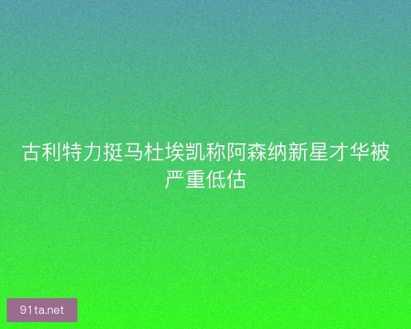 古利特力挺马杜埃凯称阿森纳新星才华被严重低估