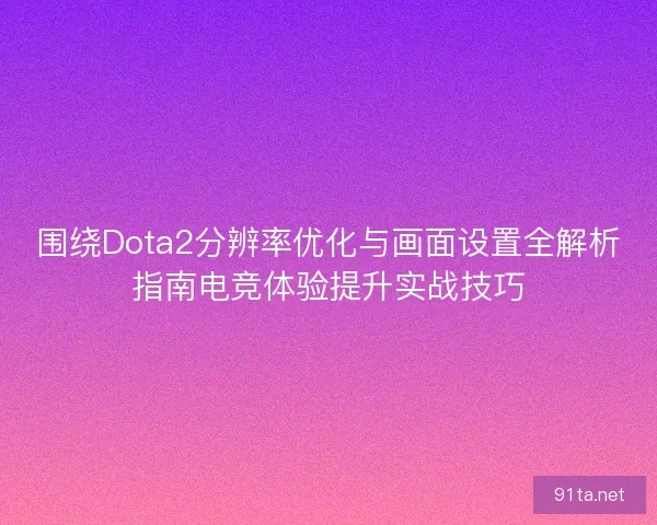 围绕Dota2分辨率优化与画面设置全解析指南电竞体验提升实战技巧