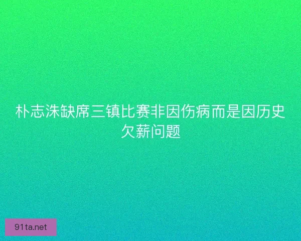 朴志洙缺席三镇比赛非因伤病而是因历史欠薪问题