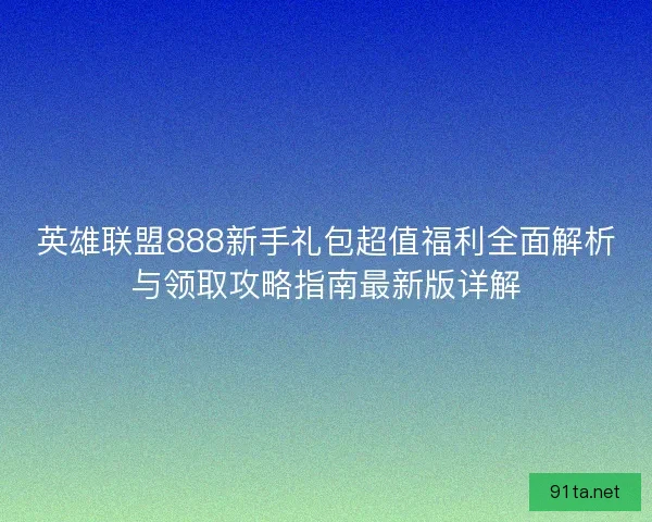 英雄联盟888新手礼包超值福利全面解析与领取攻略指南最新版详解
