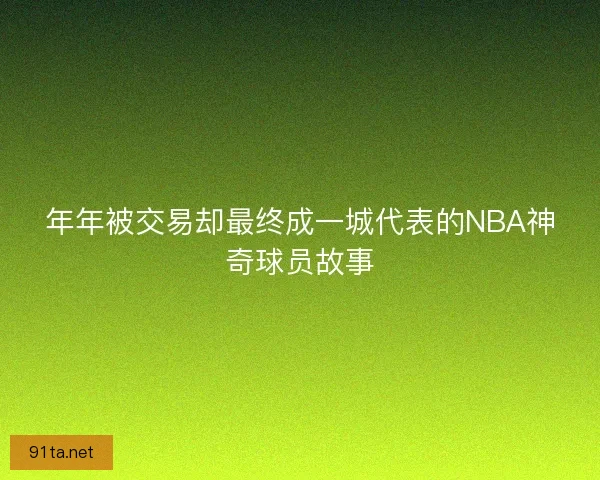 年年被交易却最终成一城代表的NBA神奇球员故事